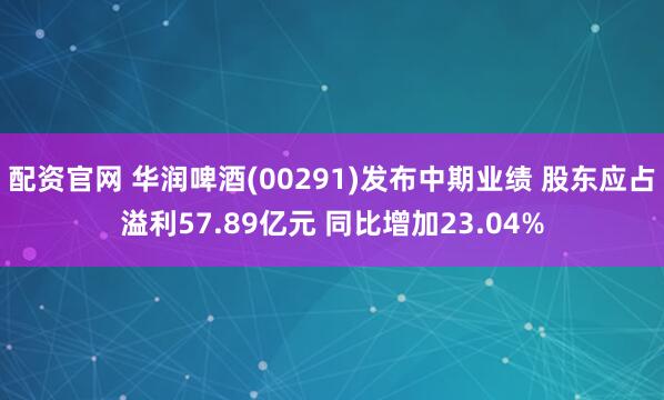 配资官网 华润啤酒(00291)发布中期业绩 股东应占溢利57.89亿元 同比增加23.04%