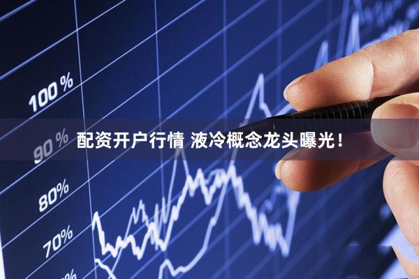 配资开户行情 液冷概念龙头曝光！