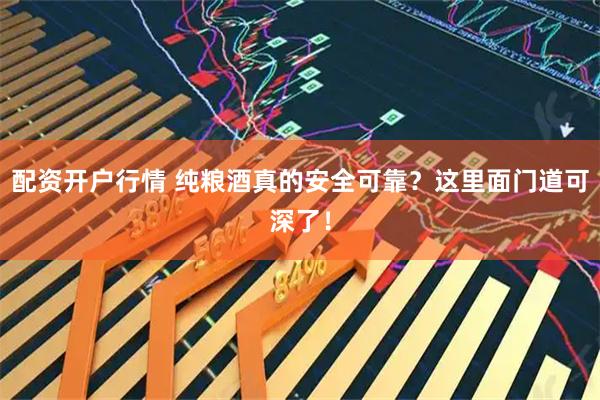 配资开户行情 纯粮酒真的安全可靠？这里面门道可深了！