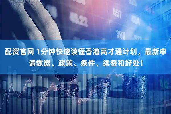 配资官网 1分钟快速读懂香港高才通计划，最新申请数据、政策、条件、续签和好处！