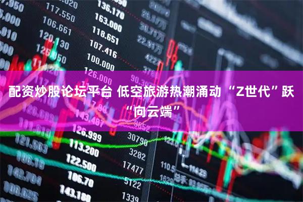 配资炒股论坛平台 低空旅游热潮涌动 “Z世代”跃“向云端”