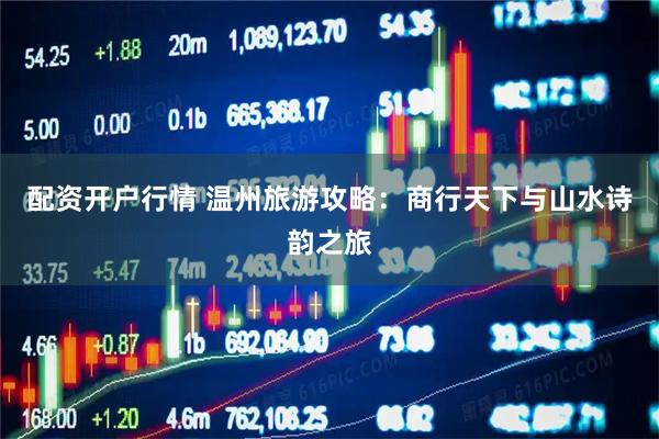 配资开户行情 温州旅游攻略：商行天下与山水诗韵之旅