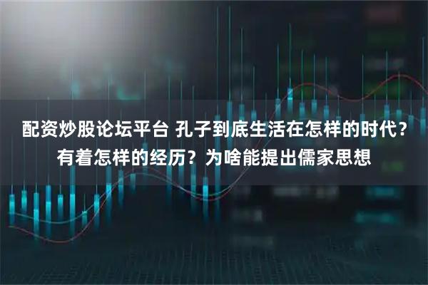 配资炒股论坛平台 孔子到底生活在怎样的时代？有着怎样的经历？为啥能提出儒家思想