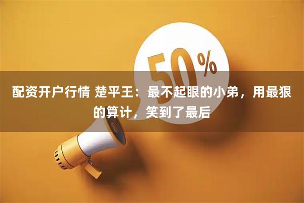 配资开户行情 楚平王：最不起眼的小弟，用最狠的算计，笑到了最后