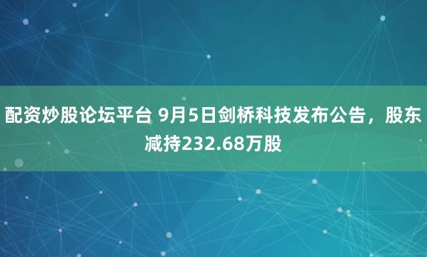 配资炒股论坛平台 9月5日剑桥科技发布公告，股东减持232.68万股