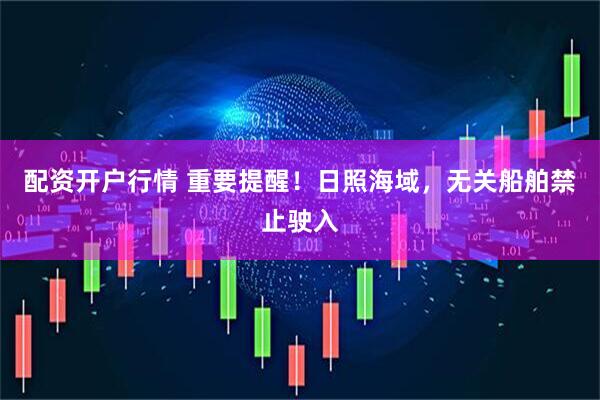 配资开户行情 重要提醒！日照海域，无关船舶禁止驶入