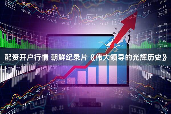 配资开户行情 朝鲜纪录片《伟大领导的光辉历史》