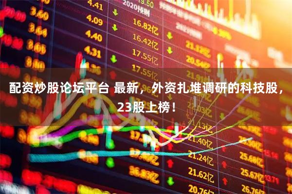 配资炒股论坛平台 最新，外资扎堆调研的科技股，23股上榜！